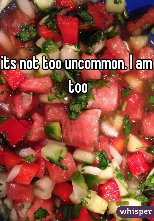 its not too uncommon. I am too