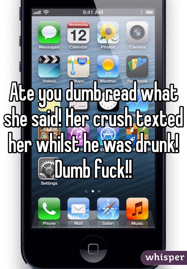 Ate you dumb read what she said! Her crush texted her whilst he was drunk! Dumb fuck!! 