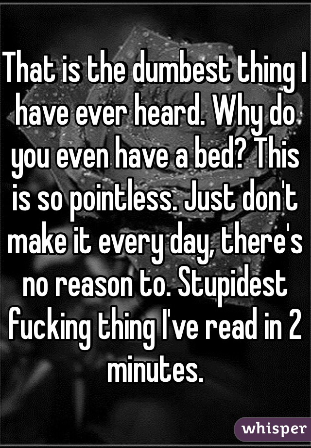 That is the dumbest thing I have ever heard. Why do you even have a bed? This is so pointless. Just don't make it every day, there's no reason to. Stupidest fucking thing I've read in 2 minutes.