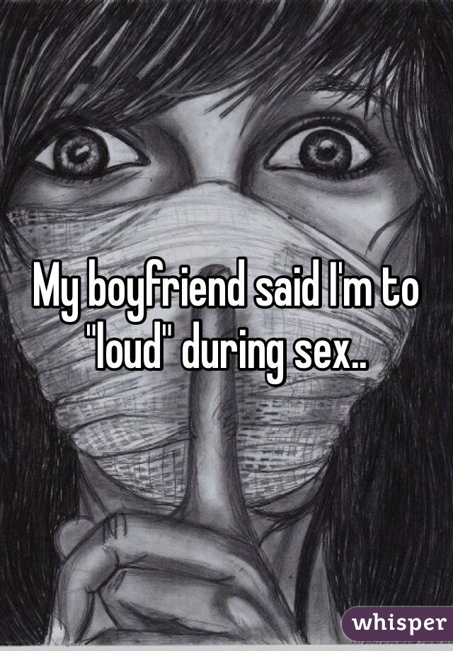 My boyfriend said I'm to "loud" during sex..