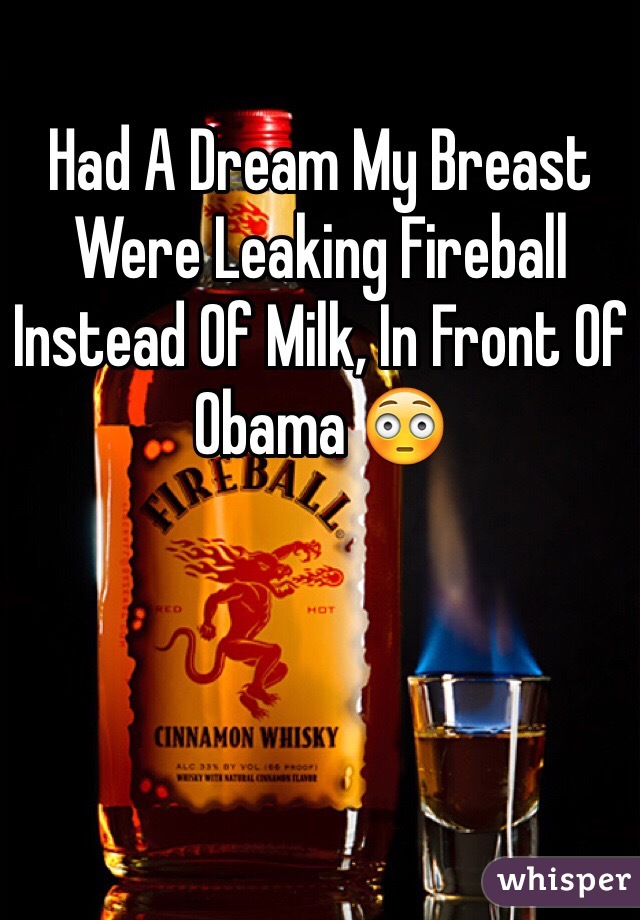 Had A Dream My Breast Were Leaking Fireball Instead Of Milk, In Front Of Obama 😳 