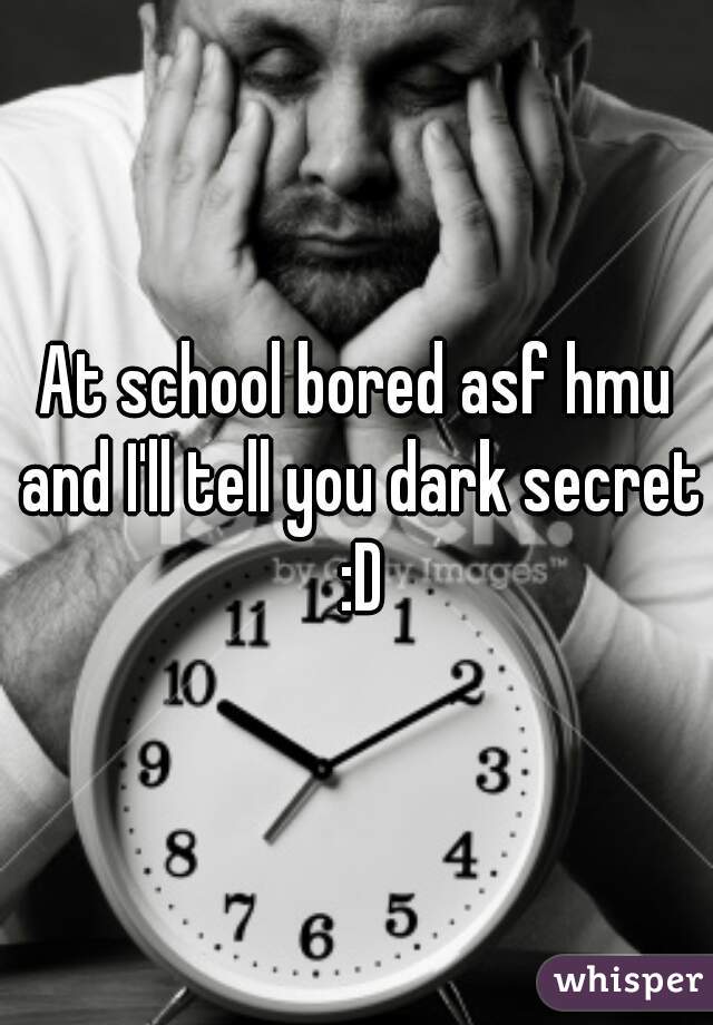 At school bored asf hmu and I'll tell you dark secret :D