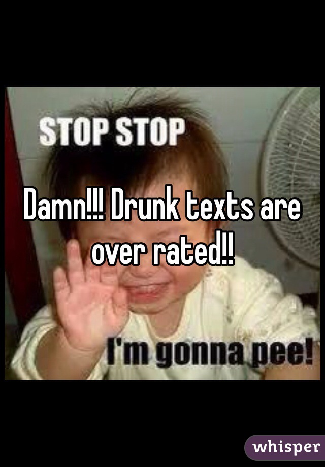 Damn!!! Drunk texts are over rated!!