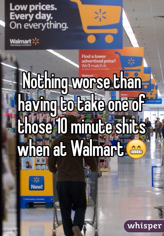 Nothing worse than having to take one of those 10 minute shits when at Walmart😁