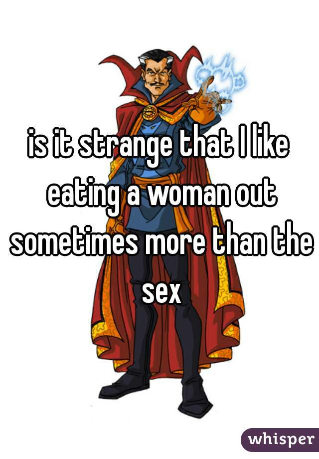 is it strange that I like eating a woman out sometimes more than the sex