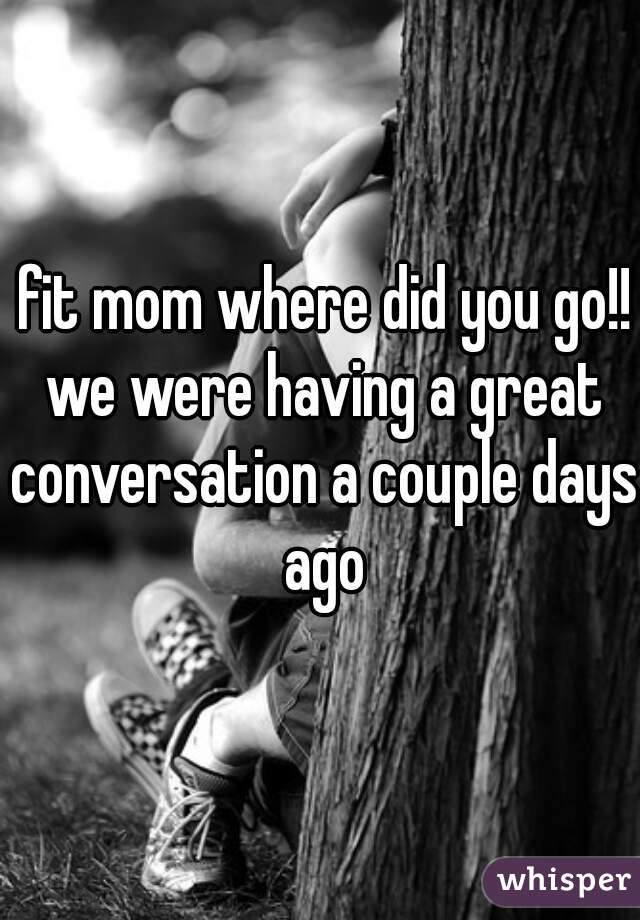  fit mom where did you go!! we were having a great conversation a couple days ago
