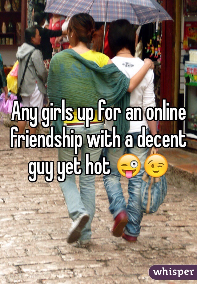 Any girls up for an online friendship with a decent guy yet hot 😜😉