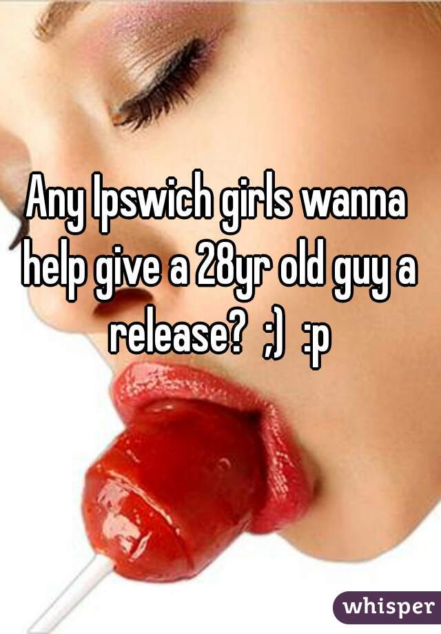 Any Ipswich girls wanna help give a 28yr old guy a release?  ;)  :p