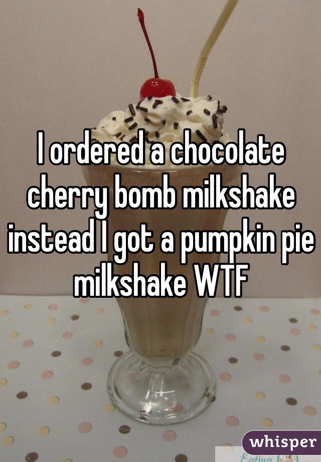 I ordered a chocolate cherry bomb milkshake instead I got a pumpkin pie milkshake WTF