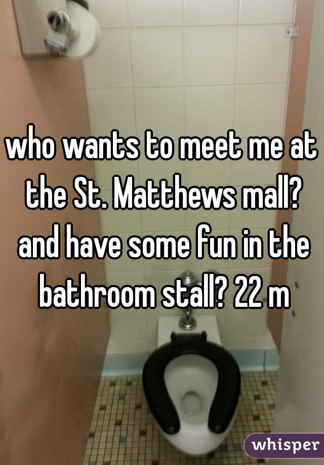 who wants to meet me at the St. Matthews mall? and have some fun in the bathroom stall? 22 m