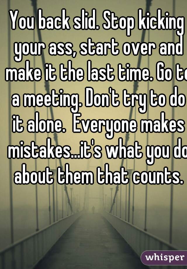 You back slid. Stop kicking your ass, start over and make it the last time. Go to a meeting. Don't try to do it alone.  Everyone makes mistakes...it's what you do about them that counts.