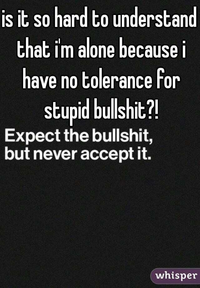 is it so hard to understand that i'm alone because i have no tolerance for stupid bullshit?!