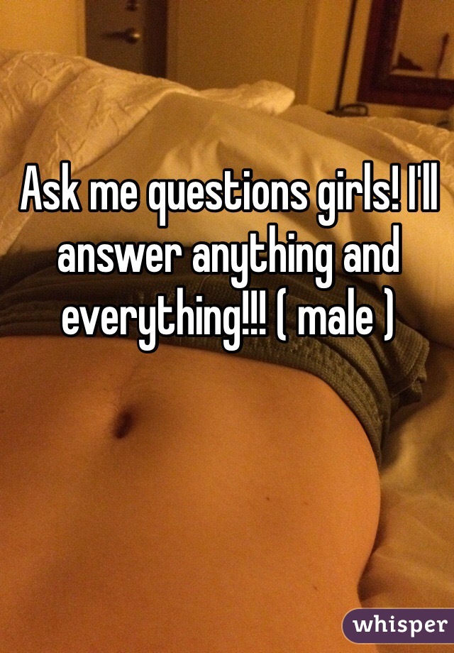 Ask me questions girls! I'll answer anything and everything!!! ( male )