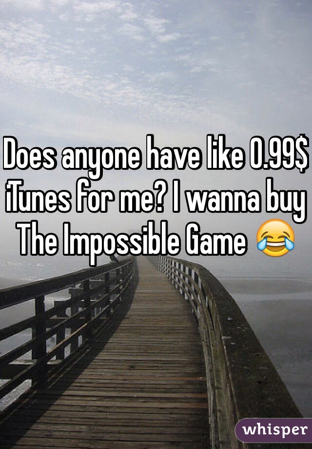 Does anyone have like 0.99$ iTunes for me? I wanna buy The Impossible Game 😂