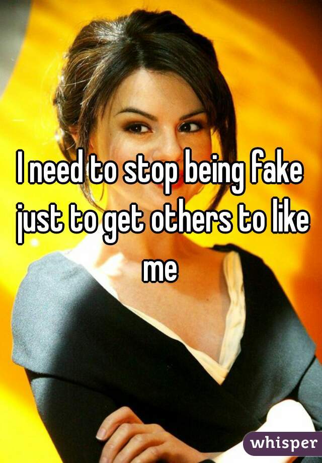 I need to stop being fake just to get others to like me 