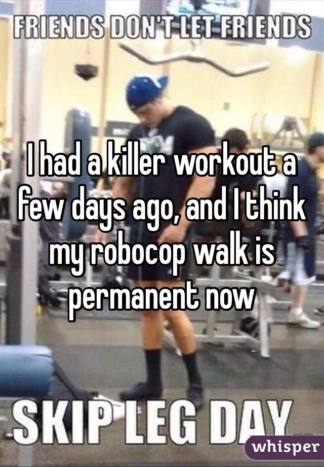 I had a killer workout a few days ago, and I think my robocop walk is permanent now