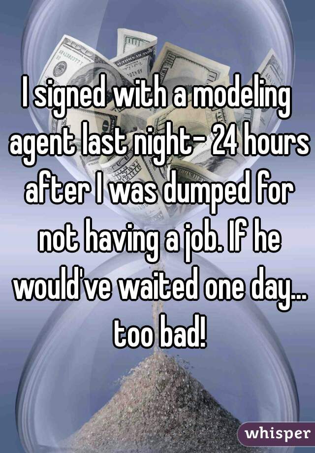 I signed with a modeling agent last night- 24 hours after I was dumped for not having a job. If he would've waited one day... too bad!