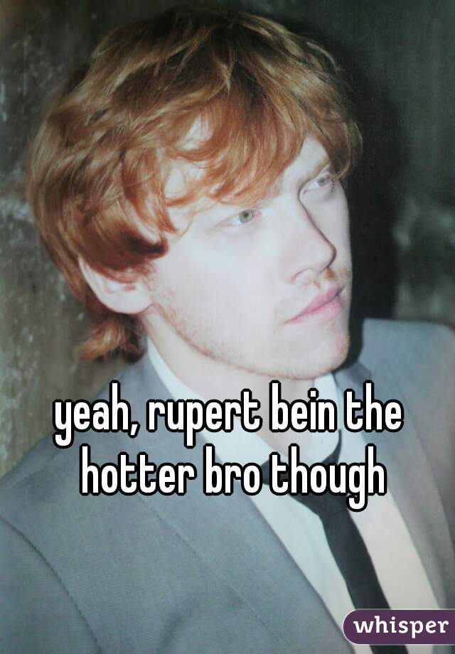 yeah, rupert bein the hotter bro though