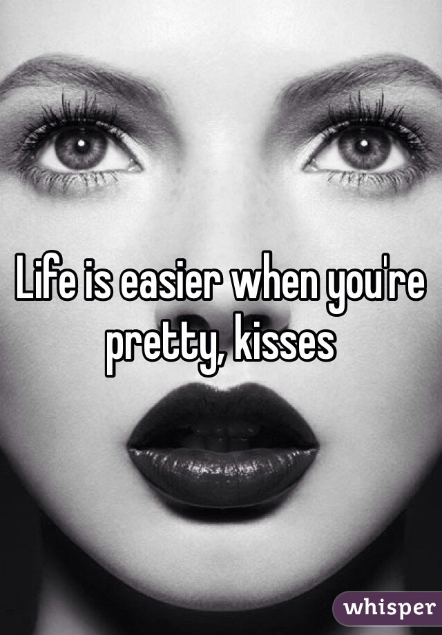 Life is easier when you're pretty, kisses