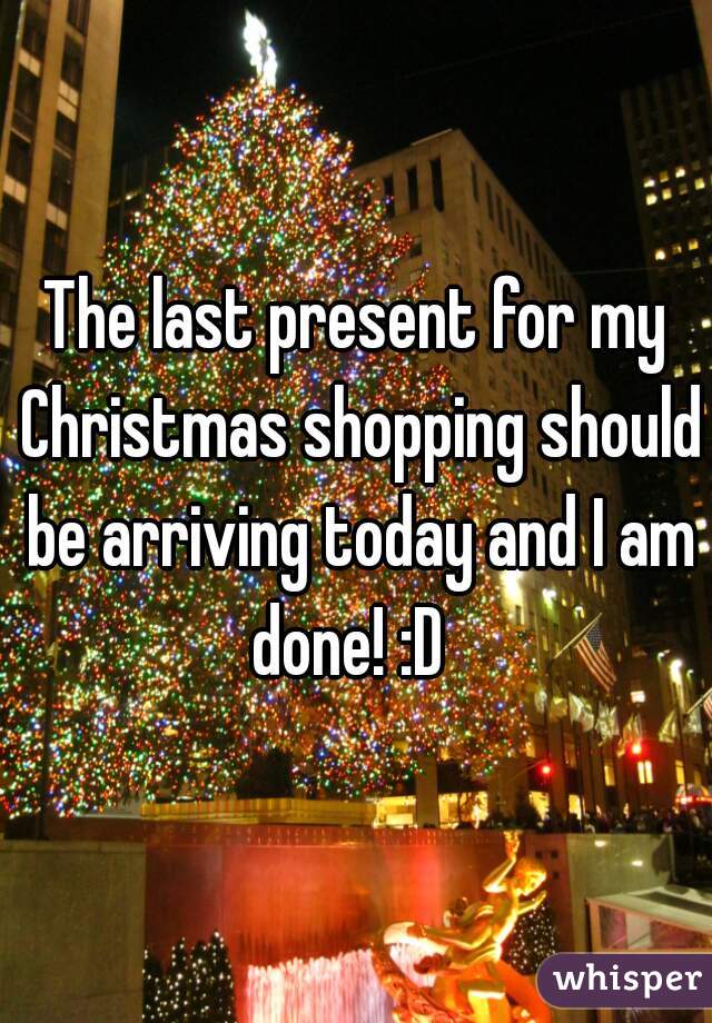 The last present for my Christmas shopping should be arriving today and I am done! :D  