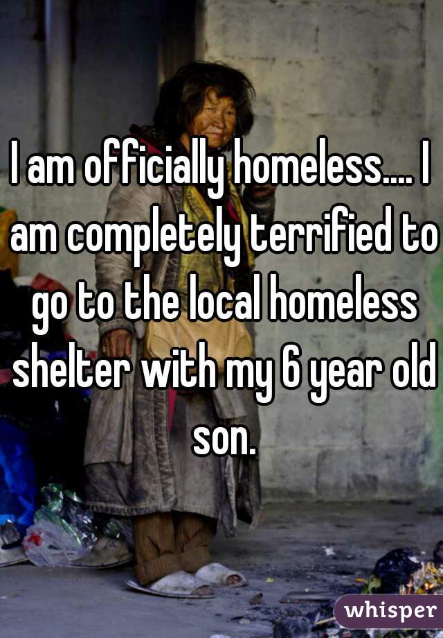 I am officially homeless.... I am completely terrified to go to the local homeless shelter with my 6 year old son.