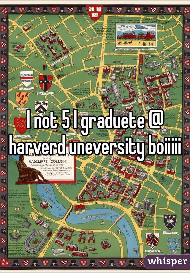 I not 5 I graduete @ harverd uneversity boiiiii