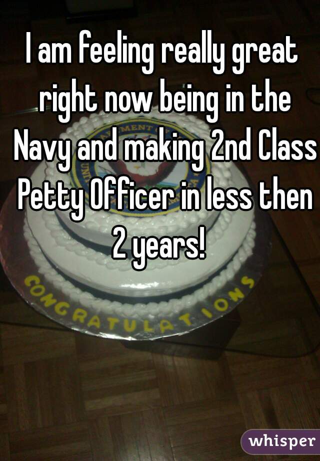 I am feeling really great right now being in the Navy and making 2nd Class Petty Officer in less then 2 years!  