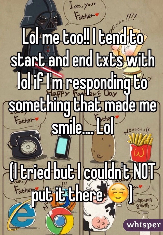 Lol me too!! I tend to start and end txts with lol if I'm responding to something that made me smile.... Lol 

(I tried but I couldn't NOT put it there ☺️)