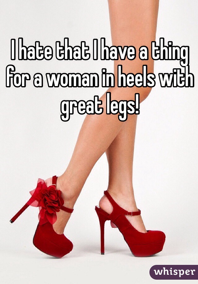 I hate that I have a thing for a woman in heels with great legs!