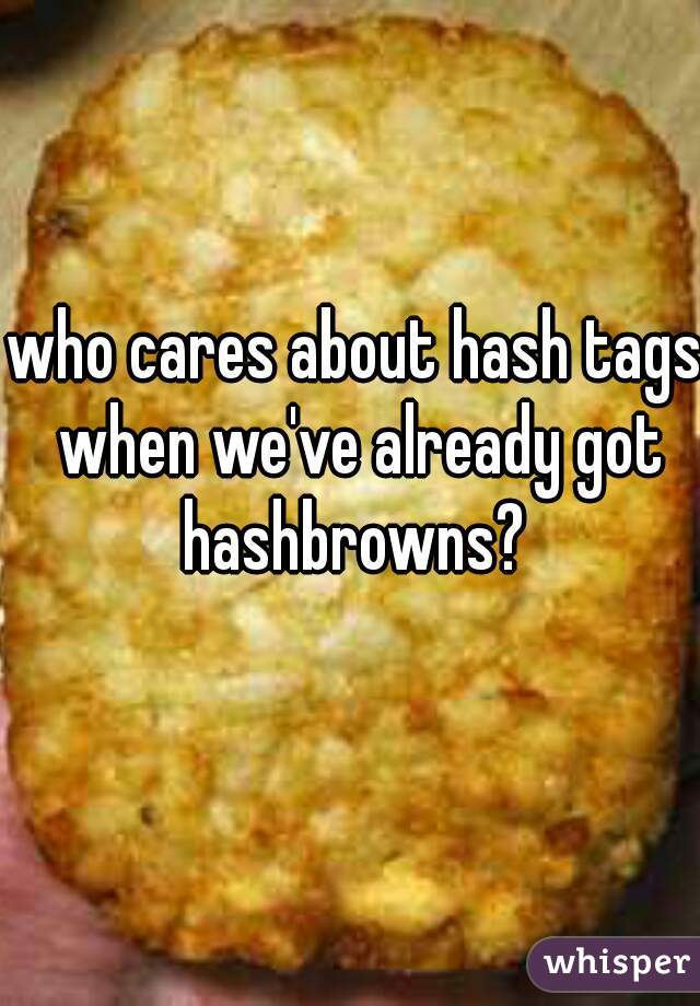 who cares about hash tags when we've already got hashbrowns? 