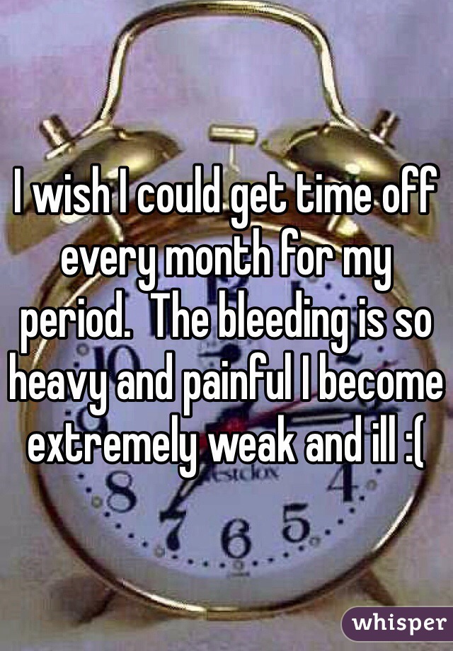 I wish I could get time off every month for my period.  The bleeding is so heavy and painful I become extremely weak and ill :( 