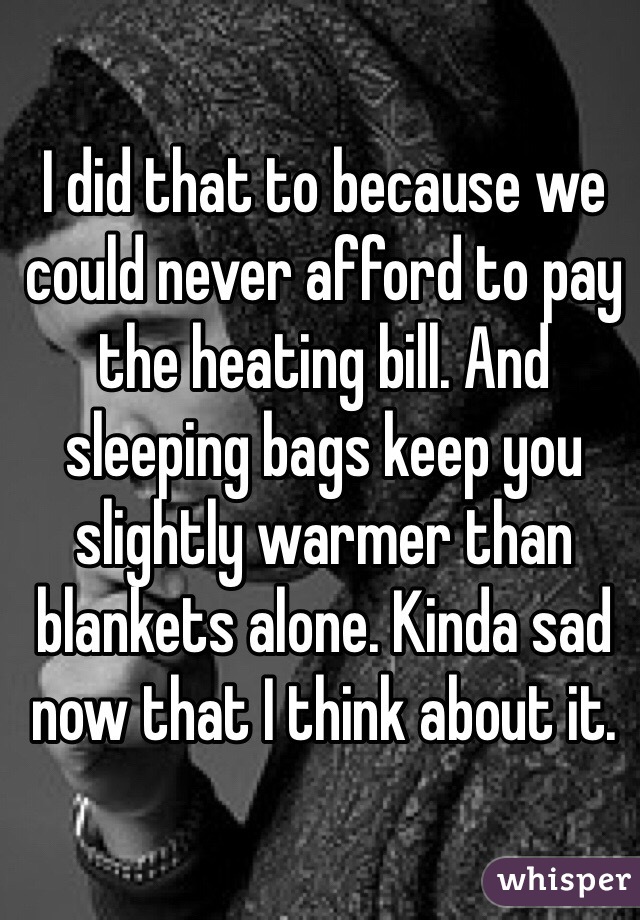 I did that to because we could never afford to pay the heating bill. And sleeping bags keep you slightly warmer than blankets alone. Kinda sad now that I think about it. 