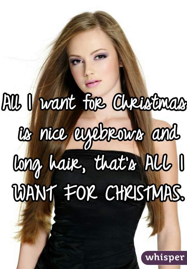 All I want for Christmas is nice eyebrows and long hair, that's ALL I WANT FOR CHRISTMAS. 