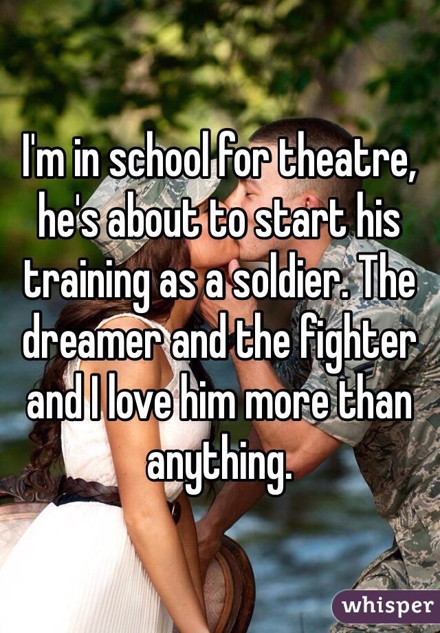 I'm in school for theatre, he's about to start his training as a soldier. The dreamer and the fighter and I love him more than anything.