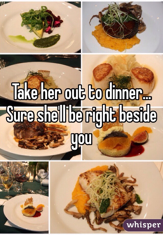Take her out to dinner... Sure she'll be right beside you