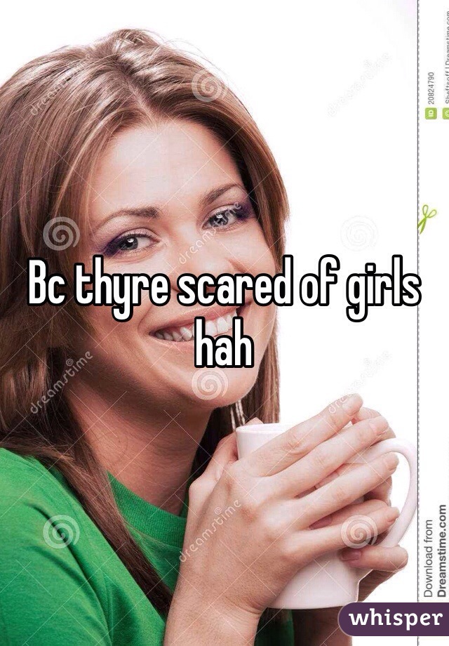 Bc thyre scared of girls hah