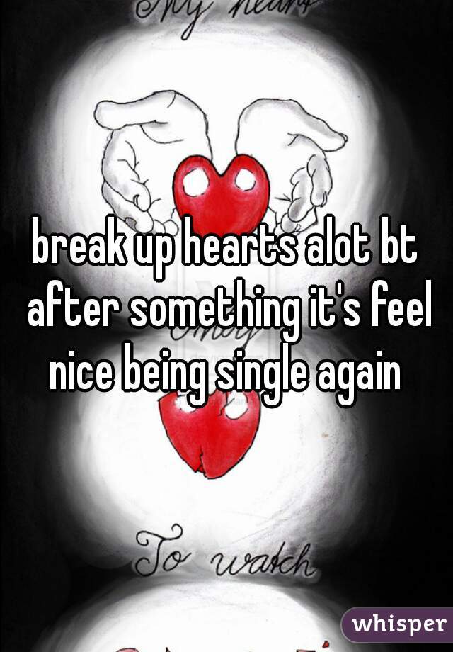 break up hearts alot bt after something it's feel nice being single again 