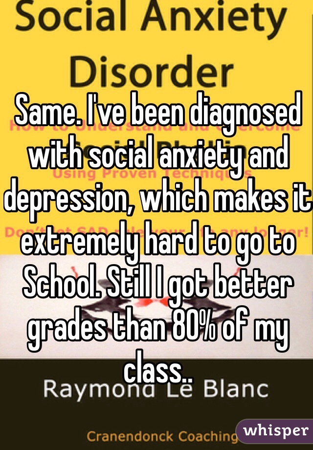 Same. I've been diagnosed with social anxiety and depression, which makes it extremely hard to go to
School. Still I got better grades than 80% of my class..