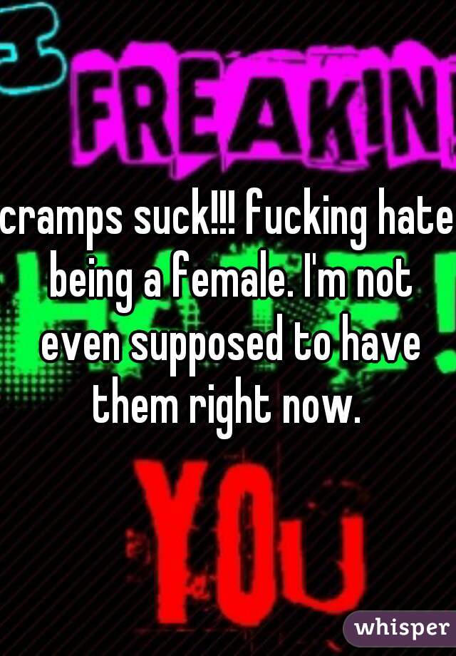 cramps suck!!! fucking hate being a female. I'm not even supposed to have them right now. 