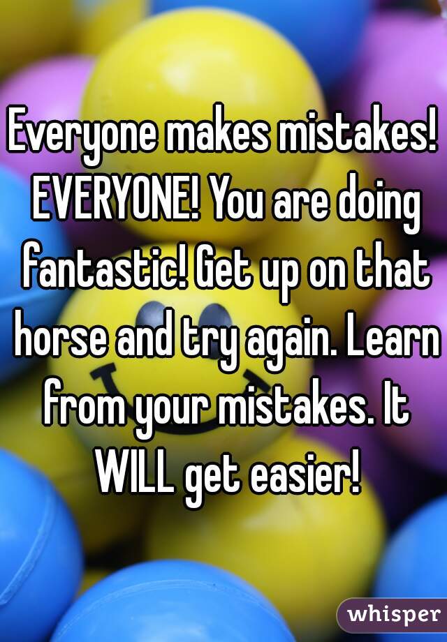 Everyone makes mistakes! EVERYONE! You are doing fantastic! Get up on that horse and try again. Learn from your mistakes. It WILL get easier!