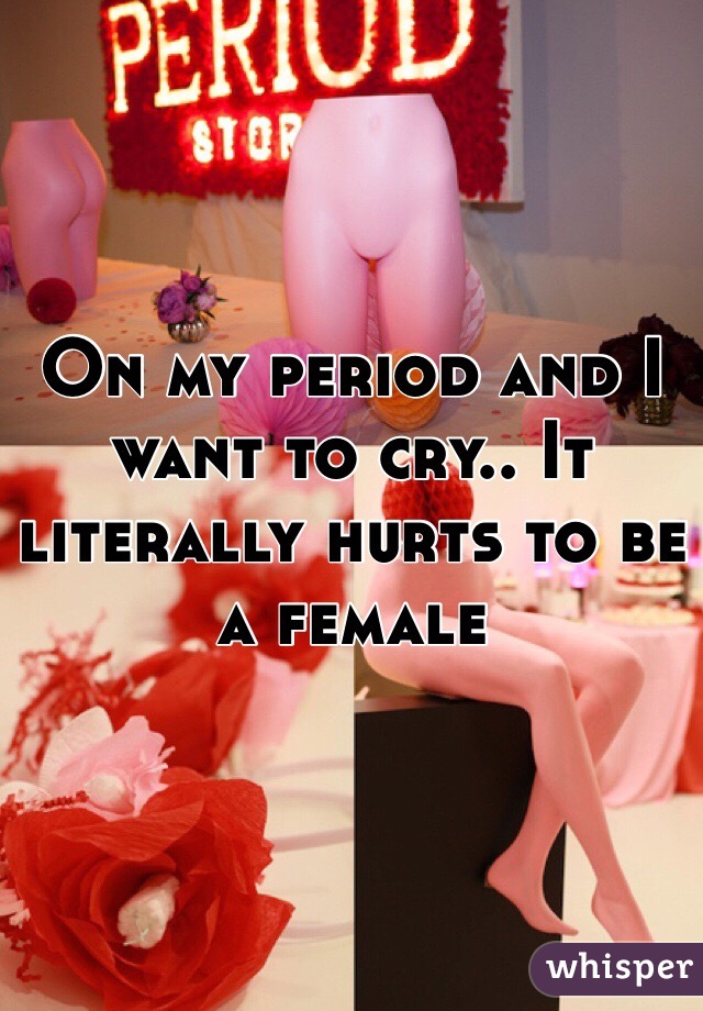 On my period and I want to cry.. It literally hurts to be a female 