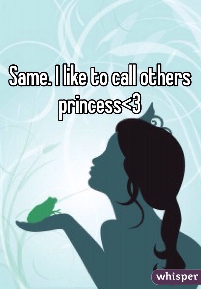 Same. I like to call others princess<3 