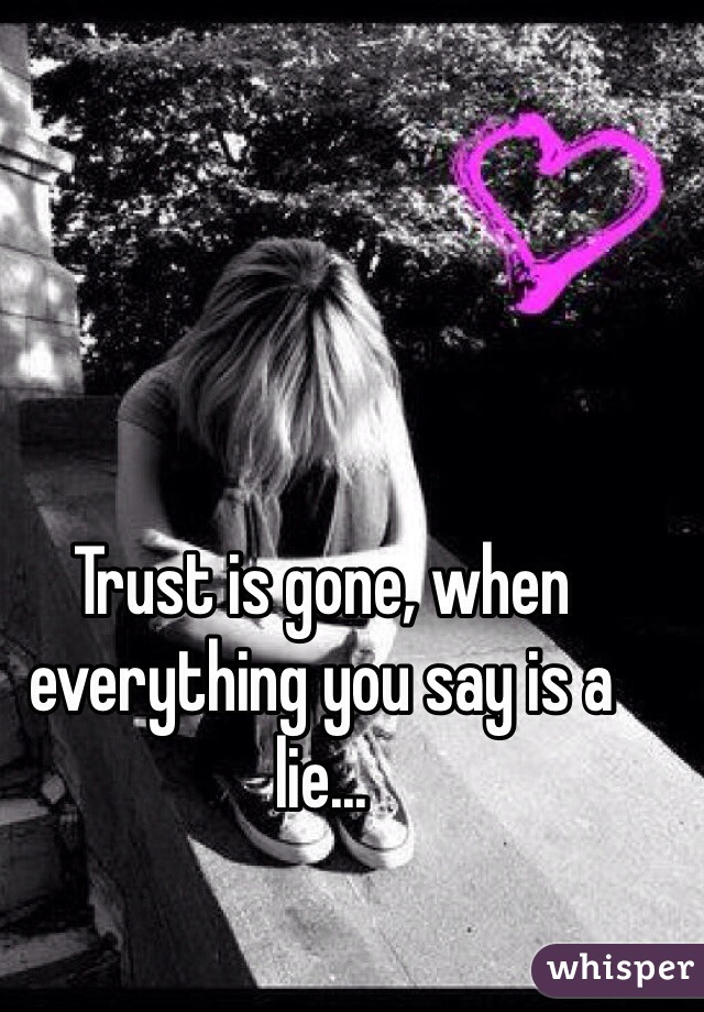 Trust is gone, when everything you say is a lie...