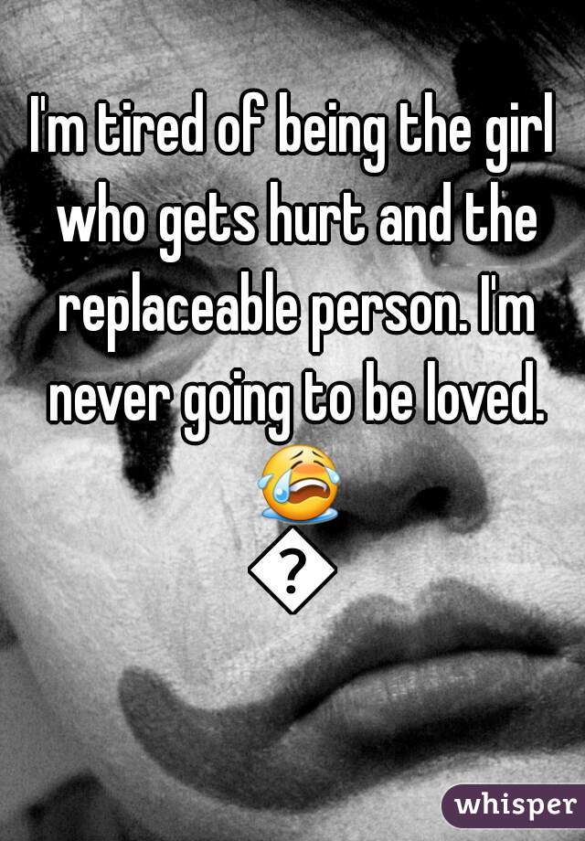 I'm tired of being the girl who gets hurt and the replaceable person. I'm never going to be loved. 😭😭