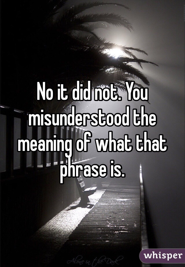 No it did not. You misunderstood the meaning of what that phrase is.