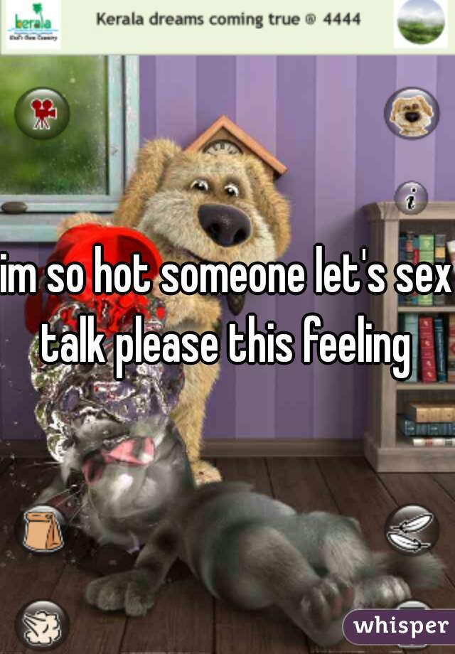 im so hot someone let's sex talk please this feeling 