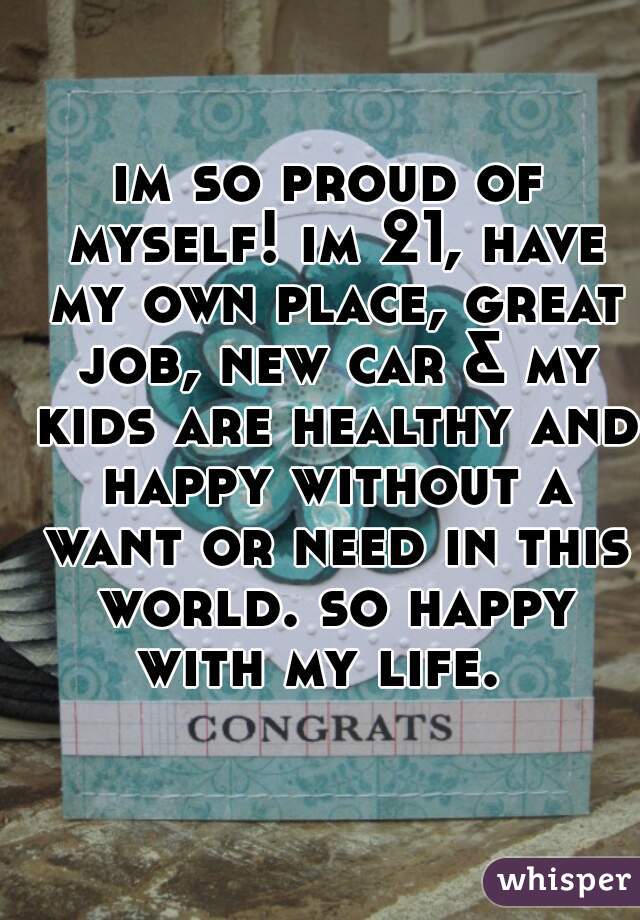 im so proud of myself! im 21, have my own place, great job, new car & my kids are healthy and happy without a want or need in this world. so happy with my life.  