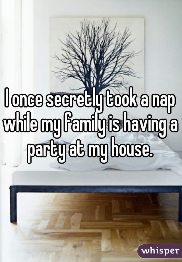 I once secretly took a nap while my family is having a party at my house. 