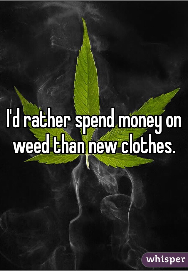 I'd rather spend money on weed than new clothes. 