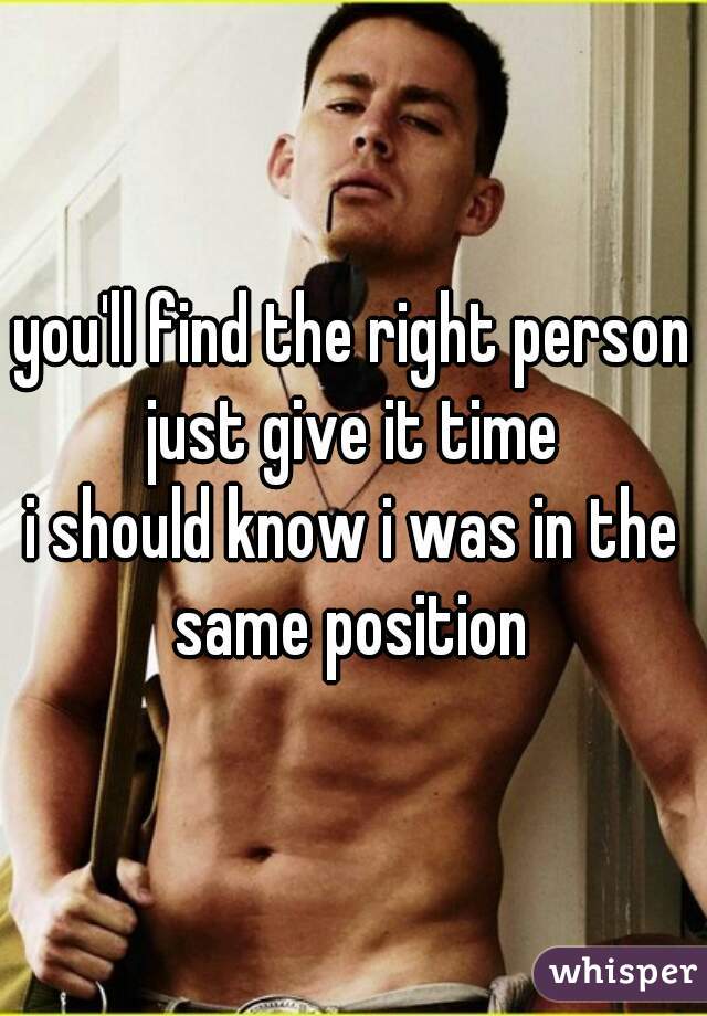 you'll find the right person just give it time 
i should know i was in the same position 